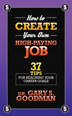 Hogyan teremtsd meg a saját jól fizető állásodat: 37 tipp a karriercéljaid eléréséhez - How to Create Your Own High Paying Job: 37 Tips for Reaching Your Career Goals