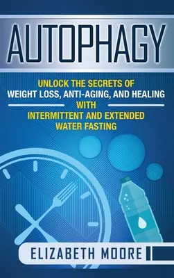 Autofágia: A fogyás, az öregedésgátlás és a gyógyulás titkainak feltárása időszakos és hosszan tartó vízböjtöléssel - Autophagy: Unlock the Secrets of Weight Loss, Anti-Aging, and Healing with Intermittent and Extended Water Fasting