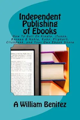 Független e-könyvek kiadása: Hogyan lehet eladni a Kindle, iTunes, Barnes & Noble, Kobo, Flipkart, Clickbank és a saját Ebook Store-ban? - Independent Publishing of Ebooks: How To Sell On Kindle, iTunes, Barnes & Noble, Kobo, Flipkart, Clickbank, and Your Own Ebook Store