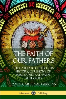 Atyáink hite: A katolikus egyház, annak története, a mise szertartása, a szentek és a pápai hatalom - The Faith of Our Fathers: The Catholic Church, Its History, Ceremony of Mass, Saints and Papal Authority