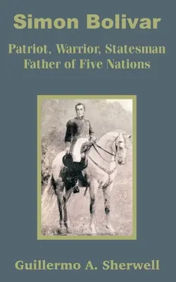 Simon Bolivar: Bolivar: Hazafi, harcos, államférfi Öt nemzet atyja - Simon Bolivar: Patriot, Warrior, Statesman Father of Five Nations