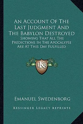 Az utolsó ítéletről és a lerombolt Babilonról szóló beszámoló: Megmutatva, hogy az Apokalipszis összes jövendölése a mai napon beteljesedett. - An Account Of The Last Judgment And The Babylon Destroyed: Showing That All The Predictions In The Apocalypse Are At This Day Fulfilled