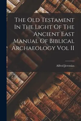 Az Ószövetség az ókori Kelet fényében: A bibliai régészet kézikönyve II. kötet - The Old Testament In The Light Of The Ancient East Manual Of Biblical Archaeology Vol II