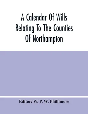 A Calendar of Wills Relating To The Counties Of Northampton And Rutland Proved In The Court Of The Archdeacon Of Northampton, 1510 to 1652 - A Calendar Of Wills Relating To The Counties Of Northampton And Rutland Proved In The Court Of The Archdeacon Of Northampton, 1510 To 1652