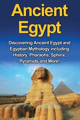 Az ókori Egyiptom: Az ókori Egyiptom és az egyiptomi mitológia felfedezése, beleértve a történelmet, a fáraókat, a Szfinxet, a piramisokat és még sok mást! - Ancient Egypt: Discovering Ancient Egypt and Egyptian Mythology including History, Pharaohs, Sphinx, Pyramids and More!