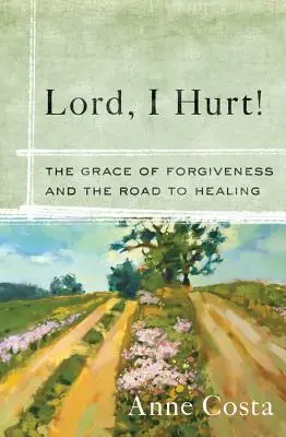 Uram, nekem fáj! A megbocsátás kegyelme és a gyógyuláshoz vezető út - Lord, I Hurt!: The Grace of Forgiveness and the Road to Healing