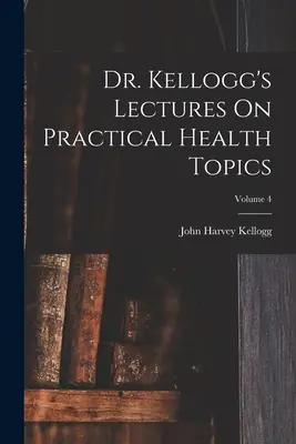 Dr. Kellogg előadásai gyakorlati egészségügyi témákról; 4. kötet - Dr. Kellogg's Lectures On Practical Health Topics; Volume 4