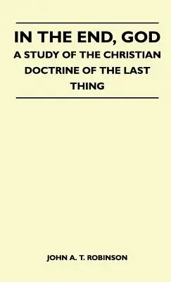 A végén, Isten - Az utolsó dolog keresztény tanításának tanulmányozása - In The End, God - A Study Of The Christian Doctrine Of The Last Thing