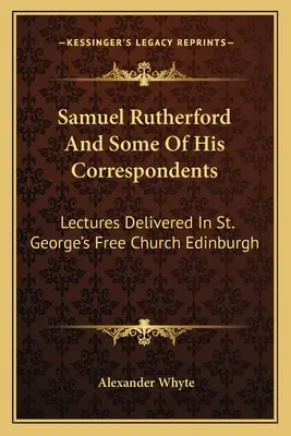 Samuel Rutherford és néhány levelezőtársa: George's Free Church Edinburghban tartott előadások - Samuel Rutherford And Some Of His Correspondents: Lectures Delivered In St. George's Free Church Edinburgh