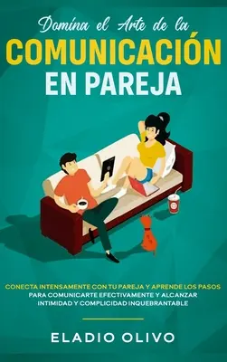 Domina el arte de la comunicacin en pareja: Conecta intenzamente con tu pareja y aprende los pasos para comunicarte efectivamente y alcanzar intimida - Domina el arte de la comunicacin en pareja: Conecta intensamente con tu pareja y aprende los pasos para comunicarte efectivamente y alcanzar intimida