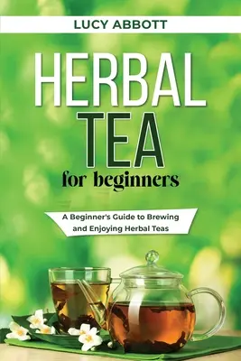 Gyógytea kezdőknek: Gyógynövényteák: Kezdők útmutatója a gyógyteák főzéséhez és élvezetéhez - Herbal Tea for Beginners: A Beginner's Guide to Brewing and Enjoying Herbal Teas