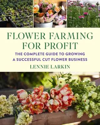 Virágtermesztés a profitért: A teljes útmutató a sikeres vágott virágüzlet növekedéséhez - Flower Farming for Profit: The Complete Guide to Growing a Successful Cut Flower Business