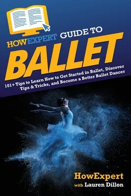 HowExpert Guide to Ballet: 101+ tipp, hogy megtanulja, hogyan kezdjen el balettozni, fedezze fel a tippeket és trükköket, és hogyan váljon jobb balett-táncossá - HowExpert Guide to Ballet: 101+ Tips to Learn How to Get Started in Ballet, Discover Tips & Tricks, and Become a Better Ballet Dancer