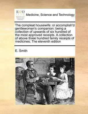 The Compleat Housewife: Vagy a tökéletes úriasszony társa: A legjobban bevált receptek hatszáz darabjának gyűjteménye. a - The Compleat Housewife: Or Accomplish'd Gentlewoman's Companion: Being a Collection of Upwards of Six Hundred of the Most Approved Receipts. a