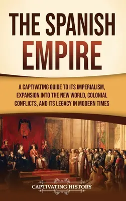 A Spanyol Birodalom: A Captivating Guide to Its Imperialism, Expansion into the New World, Colonial Conflicts, and Its Legacy in Modern Tim - The Spanish Empire: A Captivating Guide to Its Imperialism, Expansion into the New World, Colonial Conflicts, and Its Legacy in Modern Tim