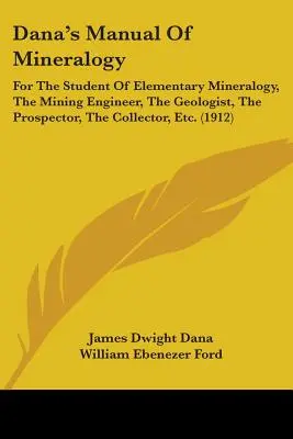 Dana ásványtani kézikönyve: Az elemi ásványtan tanulója, a bányamérnök, a geológus, a kutató, a gyűjtő stb. számára. (191 - Dana's Manual Of Mineralogy: For The Student Of Elementary Mineralogy, The Mining Engineer, The Geologist, The Prospector, The Collector, Etc. (191