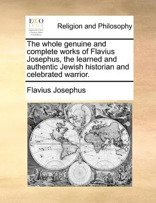 Flavius Josephusnak, a tanult és hiteles zsidó történetírónak és híres harcosnak teljes és hiteles művei. - The whole genuine and complete works of Flavius Josephus, the learned and authentic Jewish historian and celebrated warrior.