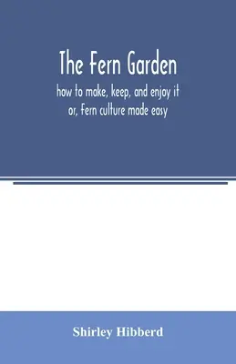 A páfránykert: hogyan készítsük, tartsuk és élvezzük; avagy: Páfránykultúra könnyen érthetően - The fern garden: how to make, keep, and enjoy it; or, Fern culture made easy