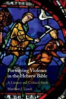 Portraying Violence in the Hebrew Bible: Irodalmi és kulturális tanulmány - Portraying Violence in the Hebrew Bible: A Literary and Cultural Study