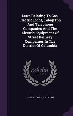 A gáz-, villany-, távíró- és telefontársaságokra, valamint az utcai vasúttársaságok elektromos berendezésére vonatkozó törvények a Colu kerületben. - Laws Relating To Gas, Electric Light, Telegraph And Telephone Companies And The Electric Equipment Of Street Railway Companies In The District Of Colu