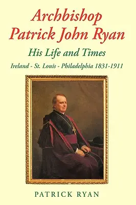 Patrick John Ryan érsek élete és kora: Louis - Philadelphia 1831-1911 - Archbishop Patrick John Ryan His Life and Times: Ireland - St. Louis - Philadelphia 1831-1911