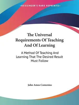 A tanítás és a tanulás egyetemes követelményei: A tanítás és a tanulás módszere, amelyet a kívánt eredménynek követnie kell - The Universal Requirements Of Teaching And Of Learning: A Method Of Teaching And Learning That The Desired Result Must Follow