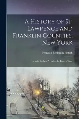 A New York-i Szent Lőrinc és Franklin megyék története: A legkorábbi időszaktól napjainkig - A History of St. Lawrence and Franklin Counties, New York: From the Earliest Period to the Present Time