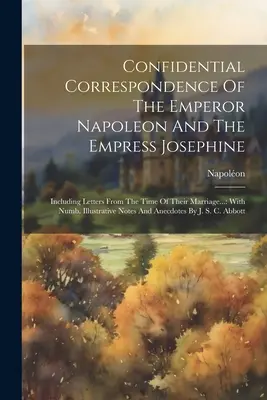 Napóleon császár és Jozefin császárné bizalmas levelezése: Beleértve a házasságkötésük idejéből származó leveleket...: Numb. Illust - Confidential Correspondence Of The Emperor Napoleon And The Empress Josephine: Including Letters From The Time Of Their Marriage...: With Numb. Illust