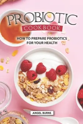 Probiotikus szakácskönyv: Hogyan készítsünk probiotikumokat az egészségünkért - Probiotic Cookbook: How To Prepare Probiotics for Your Health