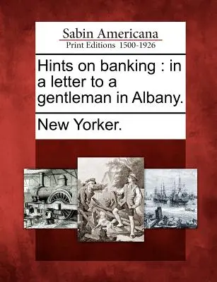 Banki tanácsok: Egy Albany-i úriembernek írt levélben. - Hints on Banking: In a Letter to a Gentleman in Albany.