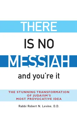 Nincs Messiás - és te vagy az: A judaizmus legprovokatívabb eszméjének megdöbbentő átalakulása - There Is No Messiah--And You're It: The Stunning Transformation of Judaism's Most Provocative Idea