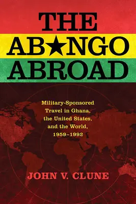 Az Abongó külföldön: Katonák által támogatott utazások Ghánában, az Egyesült Államokban és a világban, 1959-1992 - The Abongo Abroad: Military-Sponsored Travel in Ghana, the United States, and the World, 1959-1992