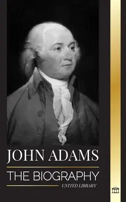 John Adams: Amerika 2. elnökének, mint alapító atyának és harcos tűzszellemnek az életrajza