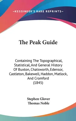 A Csúcskalauz: Buxton, Chatsworth, Edensor, Castleton, Bakewell, Ha - The Peak Guide: Containing The Topographical, Statistical, And General History Of Buxton, Chatsworth, Edensor, Castleton, Bakewell, Ha