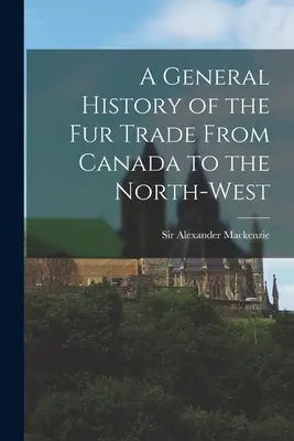 A szőrmekereskedelem általános története Kanadától északnyugatra [mikroforma] - A General History of the Fur Trade From Canada to the North-west [microform]