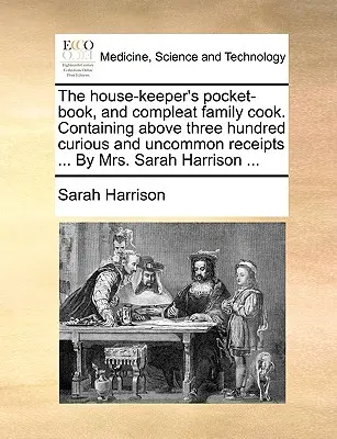 A házvezetőnő zsebkönyve és a tökéletes családi szakács. Több mint háromszáz furcsa és szokatlan receptet tartalmaz ... Sarah Harrison asszony ... - The House-Keeper's Pocket-Book, and Compleat Family Cook. Containing Above Three Hundred Curious and Uncommon Receipts ... by Mrs. Sarah Harrison ...