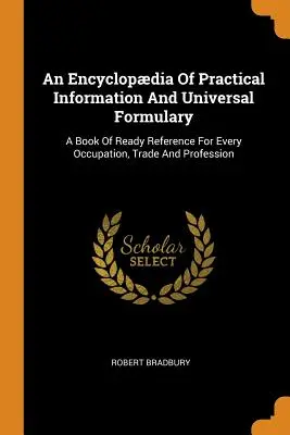 A gyakorlati információk enciklopédiája és egyetemes formulárium: Kézikönyv minden foglalkozáshoz, kereskedelemhez és szakmához. - An Encyclopdia Of Practical Information And Universal Formulary: A Book Of Ready Reference For Every Occupation, Trade And Profession