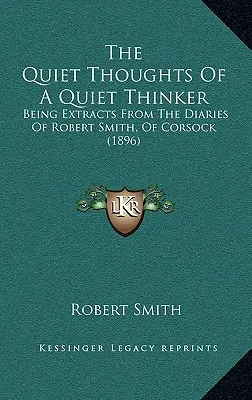 Egy csendes gondolkodó csendes gondolatai: Kivonatok Robert Smith, of Corsock naplóiból (1896) - The Quiet Thoughts Of A Quiet Thinker: Being Extracts From The Diaries Of Robert Smith, Of Corsock (1896)