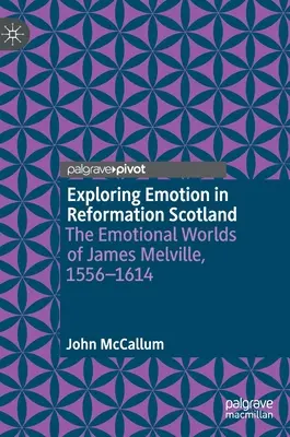 Exploring Emotion in Reformation Scotland: James Melville érzelmi világa, 1556-1614 - Exploring Emotion in Reformation Scotland: The Emotional Worlds of James Melville, 1556-1614