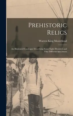 Prehistoric Relics; an Illustrated Catalogue Describing Some Eight Hundred and Fifty Different Speciments (Őskori relikviák; egy illusztrált katalógus, amely mintegy nyolcszázötven különböző példányt ír le). - Prehistoric Relics; an Illustrated Catalogue Describing Some Eight Hundred and Fifty Different Specimens