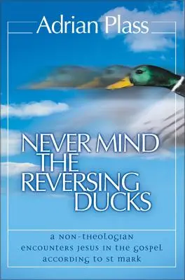 Ne törődj a fordított kacsákkal: Egy nem teológus találkozik Jézussal a Szent Márk szerinti evangéliumban - Never Mind the Reversing Ducks: A Non-Theologian Encounters Jesus in the Gospel According to St Mark