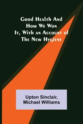 A jó egészség és hogyan nyertük el, az új higiénia ismertetésével - Good Health and How We Won It, With an Account of the New Hygiene