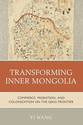 Belső-Mongólia átalakítása: Kereskedelem, migráció és gyarmatosítás a Qing-határvidéken - Transforming Inner Mongolia: Commerce, Migration, and Colonization on the Qing Frontier