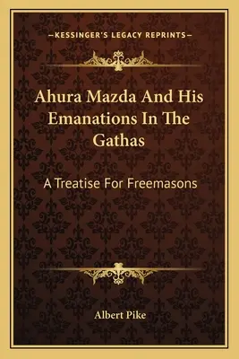 Ahura Mazda és az ő emanációi a Gathákban: Értekezés szabadkőművesek számára - Ahura Mazda And His Emanations In The Gathas: A Treatise For Freemasons