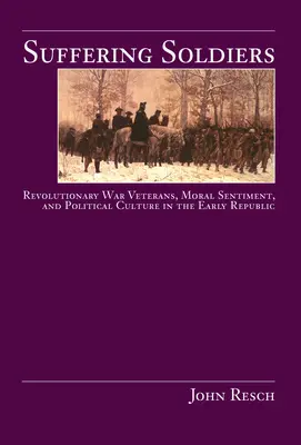 Szenvedő katonák: Forradalmi háborús veteránok, erkölcsi érzelmek és politikai kultúra a korai köztársaságban - Suffering Soldiers: Revolutionary War Veterans, Moral Sentiment, and Political Culture in the Early Republic