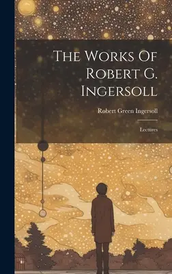 Robert G. Ingersoll művei: Lectures - The Works Of Robert G. Ingersoll: Lectures