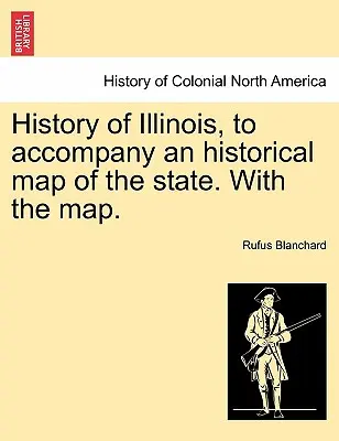 Illinois története, az állam történelmi térképének kíséretében. a térképpel. - History of Illinois, to Accompany an Historical Map of the State. with the Map.