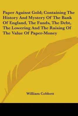 Papír az arany ellen; A Bank of England története és rejtélyei, a pénzalapok, az adósság, a papír értékének csökkentése és emelése. - Paper Against Gold; Containing The History And Mystery Of The Bank Of England, The Funds, The Debt, The Lowering And The Raising Of The Value Of Paper