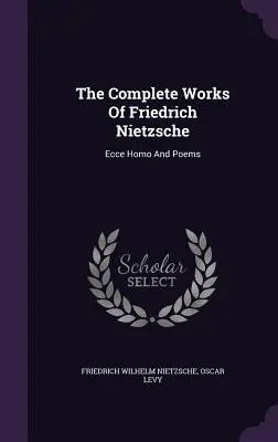 Friedrich Nietzsche összes művei: Ecce Homo és versek - The Complete Works Of Friedrich Nietzsche: Ecce Homo And Poems