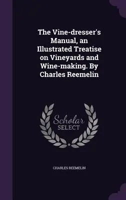 The Vine-dresser's Manual, an Illustrated Treatise on Vineyards and Wine-making. Írta: Charles Reemelin - The Vine-dresser's Manual, an Illustrated Treatise on Vineyards and Wine-making. By Charles Reemelin